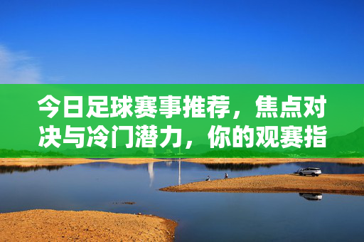今日足球赛事推荐，焦点对决与冷门潜力，你的观赛指南，今日足球赛事观赛指南，焦点对决与冷门潜力