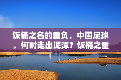 饭桶之名的重负，中国足球，何时走出泥潭？饭桶之重负，中国足球何时破局？