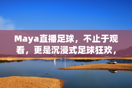 Maya直播足球，不止于观看，更是沉浸式足球狂欢，Maya直播足球，沉浸式狂欢，不止于观看
