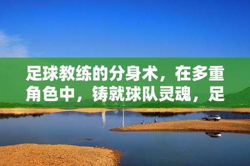 足球教练的分身术，在多重角色中，铸就球队灵魂，足球教练的分身术，多重角色铸就球队灵魂