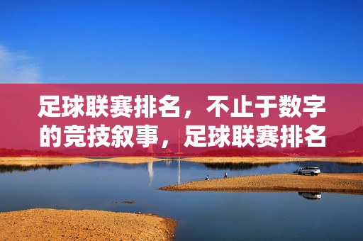 足球联赛排名，不止于数字的竞技叙事，足球联赛排名，数字之外的竞技叙事