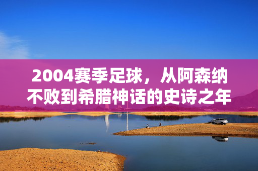 2004赛季足球，从阿森纳不败到希腊神话的史诗之年，2004赛季，阿森纳不败到希腊神话的史诗之年