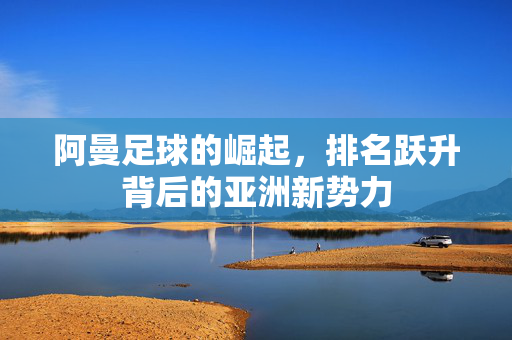 阿曼足球的崛起，排名跃升背后的亚洲新势力