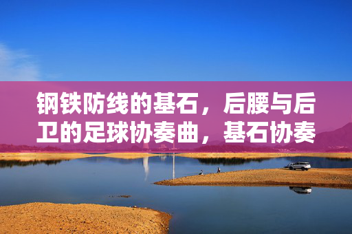 钢铁防线的基石，后腰与后卫的足球协奏曲，基石协奏，后腰与后卫的钢铁防线