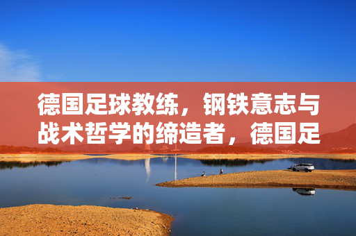 德国足球教练，钢铁意志与战术哲学的缔造者，德国足球教练，钢铁意志与战术哲学的缔造者
