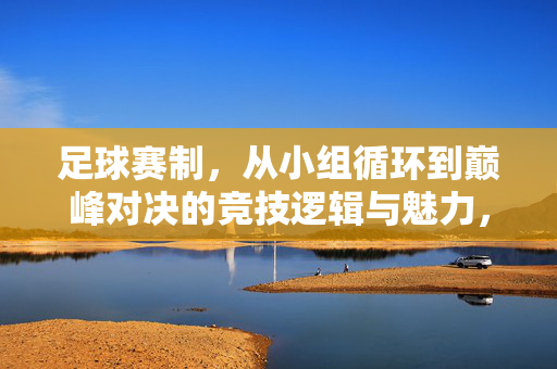 足球赛制，从小组循环到巅峰对决的竞技逻辑与魅力，足球赛制，从小组循环到巅峰对决的竞技逻辑与魅力