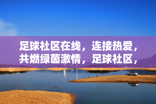 足球社区在线，连接热爱，共燃绿茵激情，足球社区，连接热爱，共燃绿茵激情