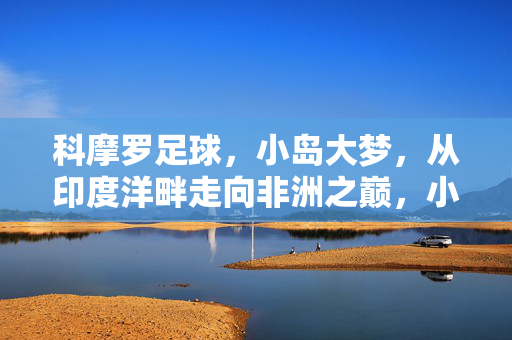 科摩罗足球，小岛大梦，从印度洋畔走向非洲之巅，小岛大梦，科摩罗足球从印度洋畔走向非洲之巅