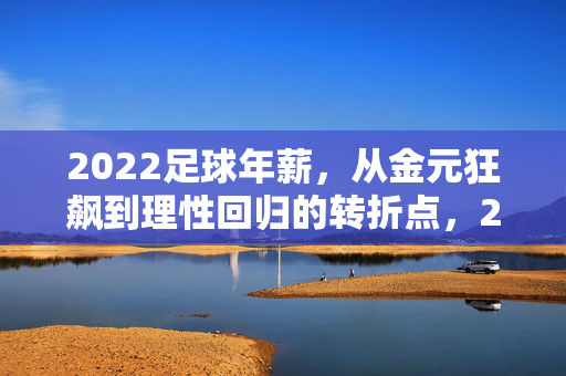 2022足球年薪，从金元狂飙到理性回归的转折点，2022足球年薪，金元狂飙到理性回归的转折点