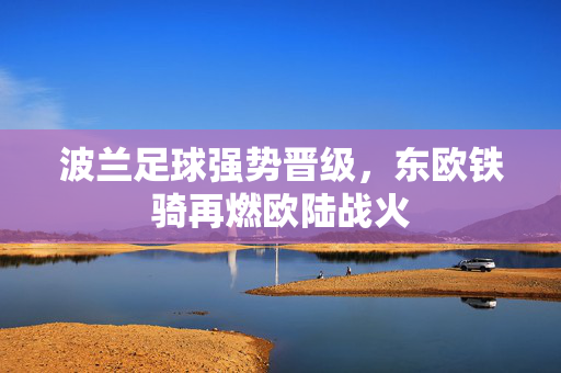 波兰足球强势晋级，东欧铁骑再燃欧陆战火