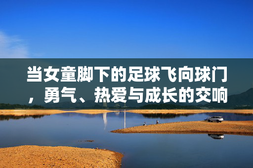 当女童脚下的足球飞向球门，勇气、热爱与成长的交响