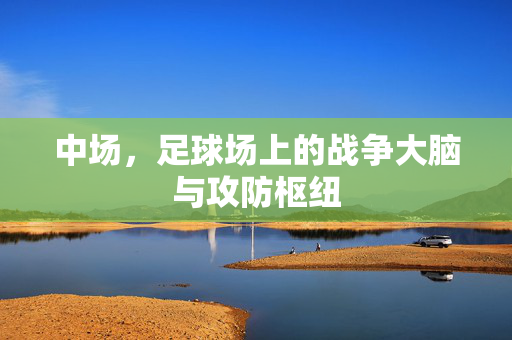 中场，足球场上的战争大脑与攻防枢纽