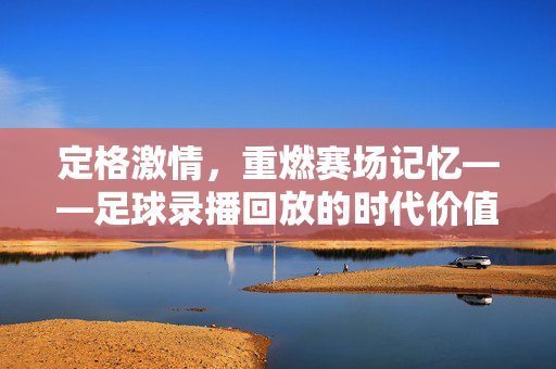 定格激情，重燃赛场记忆——足球录播回放的时代价值，足球录播回放，激情定格，记忆重燃的时代价值