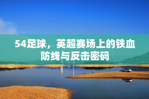 54足球，英超赛场上的铁血防线与反击密码