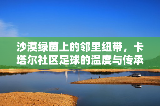 沙漠绿茵上的邻里纽带，卡塔尔社区足球的温度与传承