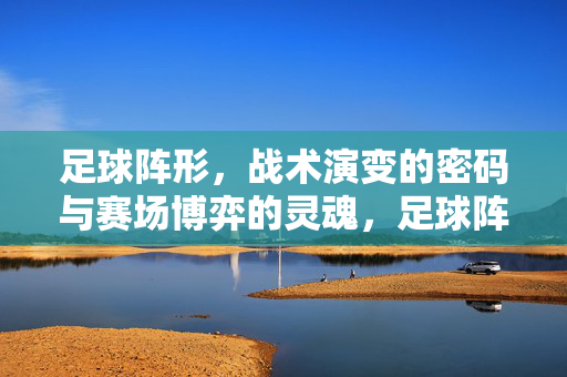 足球阵形，战术演变的密码与赛场博弈的灵魂，足球阵形，战术演变的密码与赛场博弈的灵魂