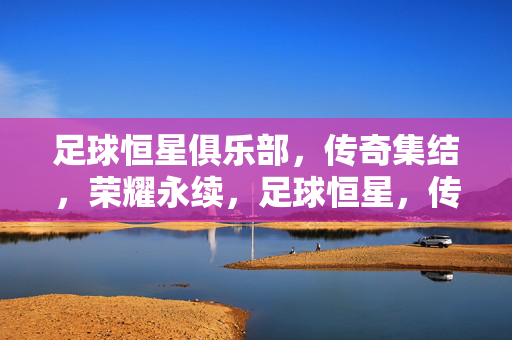 足球恒星俱乐部，传奇集结，荣耀永续，足球恒星，传奇集结，荣耀永续