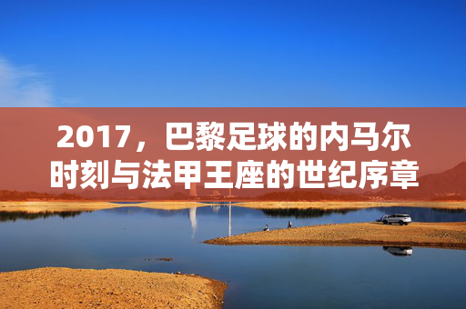 2017，巴黎足球的内马尔时刻与法甲王座的世纪序章，2017，内马尔时刻与巴黎法甲王座的世纪序章