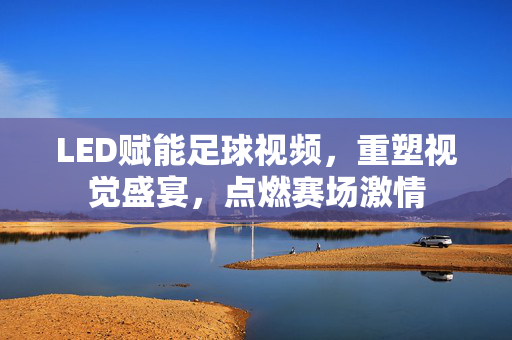 LED赋能足球视频，重塑视觉盛宴，点燃赛场激情