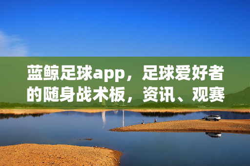 蓝鲸足球app，足球爱好者的随身战术板，资讯、观赛、互动一站式搞定，蓝鲸足球app，随身战术板，一站式搞定足球所需