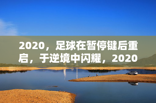 2020，足球在暂停键后重启，于逆境中闪耀，2020足球，暂停重启，逆境闪耀