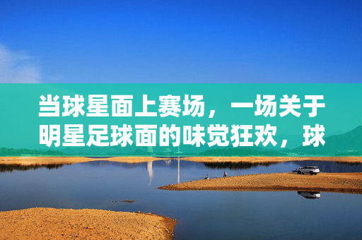 当球星面上赛场，一场关于明星足球面的味觉狂欢，球星面上赛场，足球味觉狂欢
