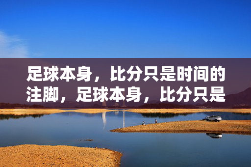 足球本身，比分只是时间的注脚，足球本身，比分只是时间的注脚