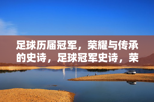 足球历届冠军，荣耀与传承的史诗，足球冠军史诗，荣耀与传承