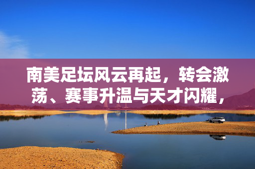 南美足坛风云再起，转会激荡、赛事升温与天才闪耀，南美足坛风云再起，转会激荡赛事升温天才闪耀