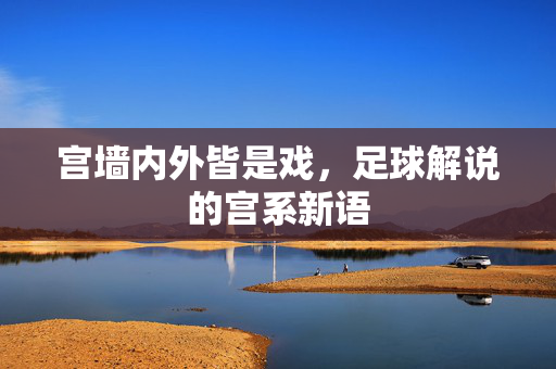 宫墙内外皆是戏，足球解说的宫系新语