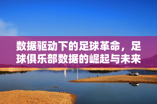 数据驱动下的足球革命，足球俱乐部数据的崛起与未来，数据驱动足球革命，俱乐部数据的崛起与未来