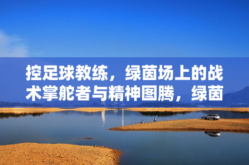 控足球教练，绿茵场上的战术掌舵者与精神图腾，绿茵场上的战术掌舵者与精神图腾