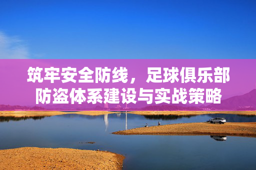筑牢安全防线，足球俱乐部防盗体系建设与实战策略