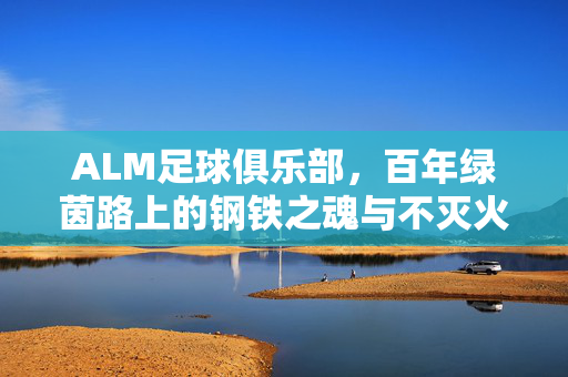 ALM足球俱乐部，百年绿茵路上的钢铁之魂与不灭火焰，ALM足球俱乐部，百年绿茵路上的钢铁之魂与不灭火焰