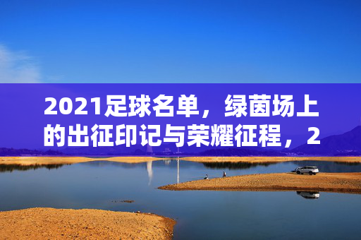 2021足球名单，绿茵场上的出征印记与荣耀征程，2021足球名单，绿茵出征印记与荣耀征程