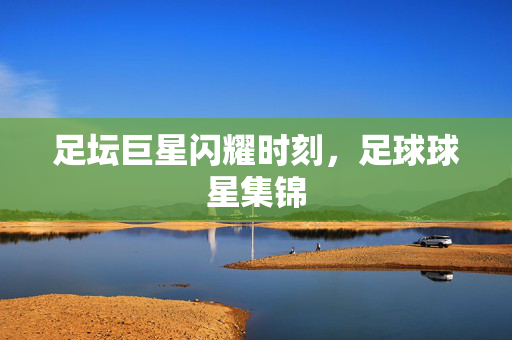 足坛巨星闪耀时刻，足球球星集锦
