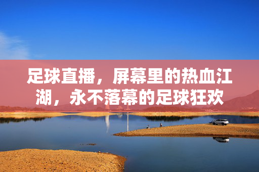 足球直播，屏幕里的热血江湖，永不落幕的足球狂欢