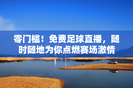 零门槛!免费足球直播,随时随地为你点燃赛场激情