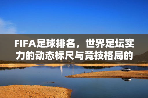 FIFA足球排名,世界足坛实力的动态标尺与竞技格局的缩影