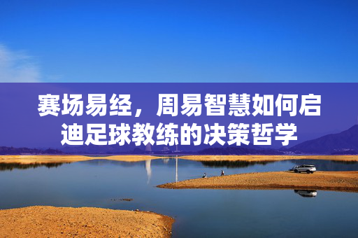 赛场易经，周易智慧如何启迪足球教练的决策哲学