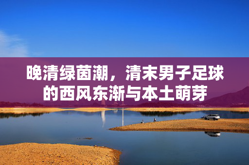 晚清绿茵潮，清末男子足球的西风东渐与本土萌芽