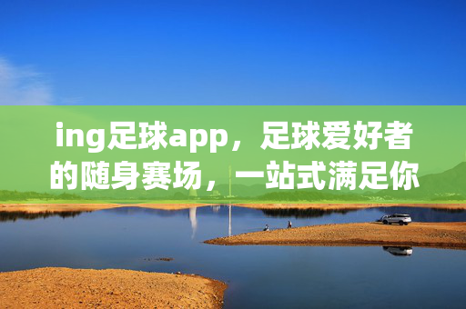 ing足球app，足球爱好者的随身赛场，一站式满足你的所有热爱，ing足球app，随身赛场，一站式热爱