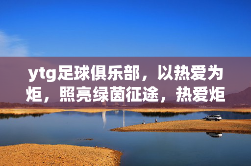 ytg足球俱乐部，以热爱为炬，照亮绿茵征途，热爱炬火，照亮ytg绿茵征途