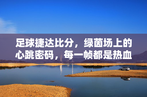 足球捷达比分，绿茵场上的心跳密码，每一帧都是热血沸腾，足球捷达比分，心跳密码，热血沸腾