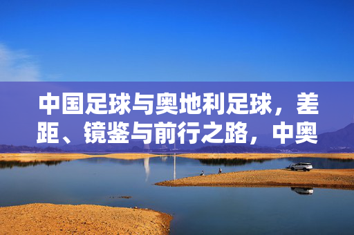 中国足球与奥地利足球，差距、镜鉴与前行之路，中奥足球差距、镜鉴与前行之路