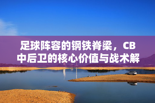 足球阵容的钢铁脊梁，CB中后卫的核心价值与战术解析，钢铁脊梁，CB中后卫的核心价值与战术解析