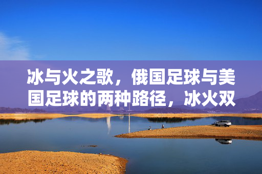 冰与火之歌，俄国足球与美国足球的两种路径，冰火双径，俄美足球的两种发展路径