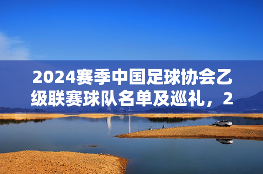 2024赛季中国足球协会乙级联赛球队名单及巡礼，2024赛季中乙联赛球队名单及巡礼