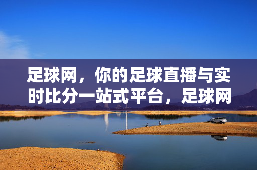 足球网，你的足球直播与实时比分一站式平台，足球网，足球直播与实时比分一站式平台
