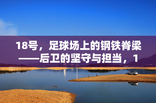 18号，足球场上的钢铁脊梁——后卫的坚守与担当，18号，足球场上的钢铁脊梁——后卫的坚守与担当